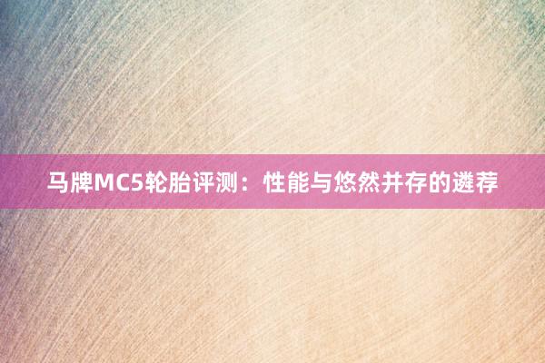 马牌MC5轮胎评测：性能与悠然并存的遴荐